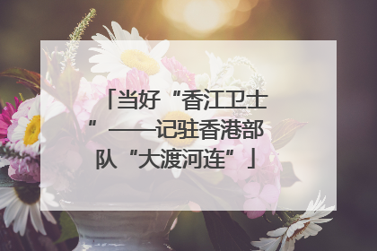 当好“香江卫士”——记驻香港部队“大渡河连”