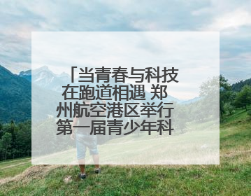 当青春与科技在跑道相遇 郑州航空港区举行第一届青少年科技运动会