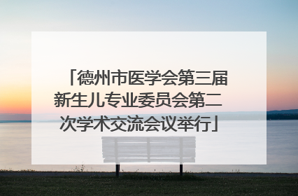 德州市医学会第三届新生儿专业委员会第二次学术交流会议举行