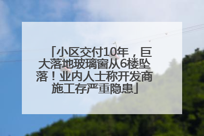 小区交付10年，巨大落地玻璃窗从6楼坠落！业内人士称开发商施工存严重隐患
