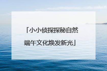 小小侦探探秘自然 端午文化焕发新光