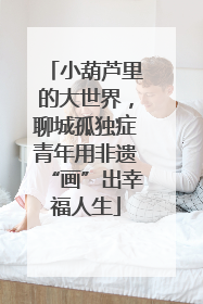 小葫芦里的大世界，聊城孤独症青年用非遗“画”出幸福人生