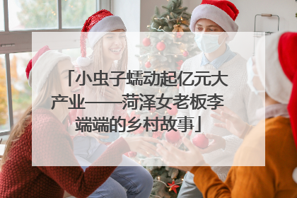 小虫子蠕动起亿元大产业——菏泽女老板李端端的乡村故事
