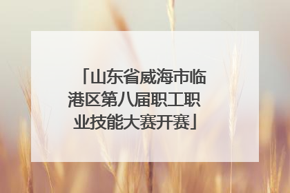 山东省威海市临港区第八届职工职业技能大赛开赛