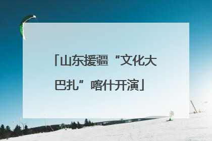 山东援疆“文化大巴扎”喀什开演