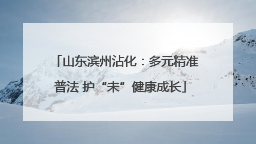 山东滨州沾化：多元精准普法 护“未”健康成长