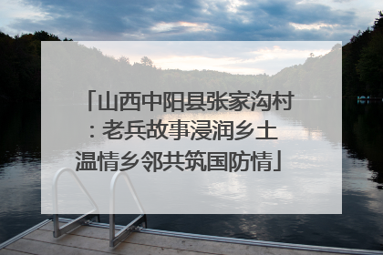 山西中阳县张家沟村：老兵故事浸润乡土 温情乡邻共筑国防情
