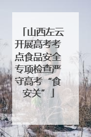 山西左云开展高考考点食品安全专项检查严守高考“食安关”