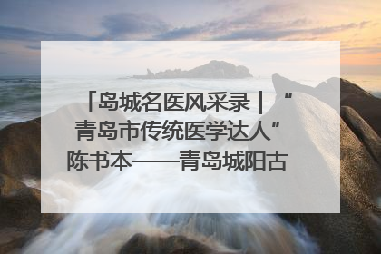 岛城名医风采录｜“青岛市传统医学达人”陈书本——青岛城阳古镇正骨医院骨伤科