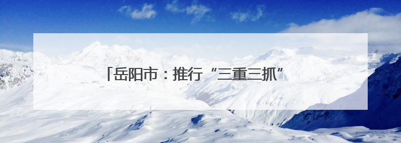 岳阳市：推行“三重三抓” 扎实推进农村“厕所革命”