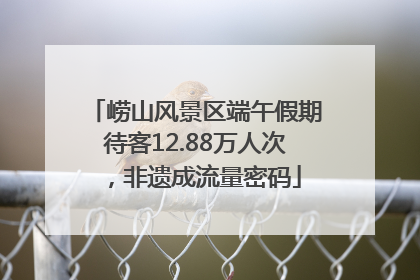 崂山风景区端午假期待客12.88万人次，非遗成流量密码
