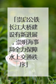 崇启公铁长江大桥建设有新进展，崇明海事局全力保障水上交通秩序