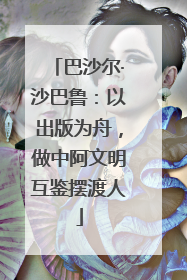 巴沙尔·沙巴鲁：以出版为舟，做中阿文明互鉴摆渡人