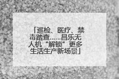 巡检、医疗、禁毒踏查……昌乐无人机“解锁”更多生活生产新场景