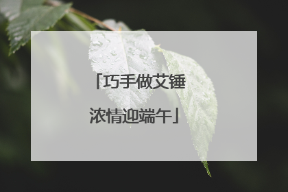 巧手做艾锤 浓情迎端午