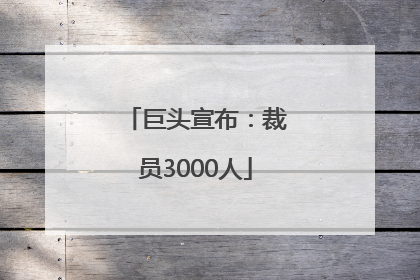 巨头宣布：裁员3000人