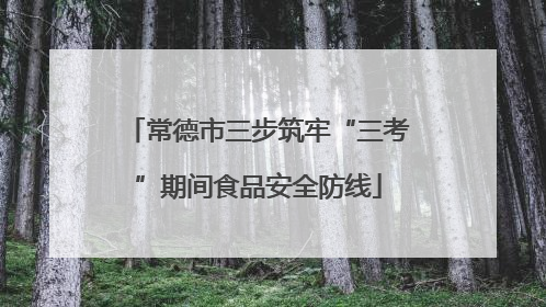 常德市三步筑牢“三考”期间食品安全防线