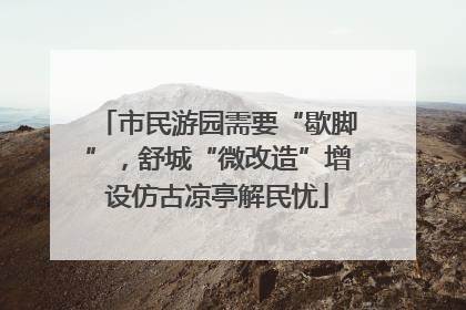 市民游园需要“歇脚”，舒城“微改造”增设仿古凉亭解民忧