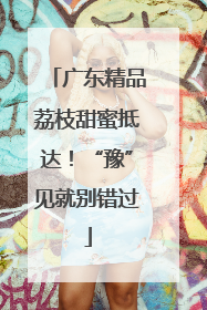 广东精品荔枝甜蜜抵达！“豫”见就别错过