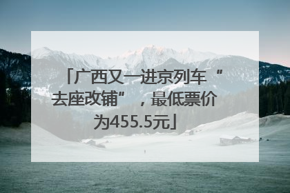 广西又一进京列车“去座改铺”，最低票价为455.5元