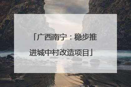 广西南宁：稳步推进城中村改造项目