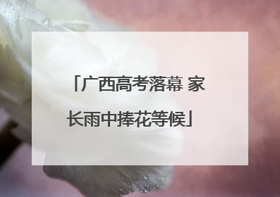 广西高考落幕 家长雨中捧花等候