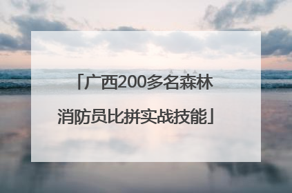 广西200多名森林消防员比拼实战技能