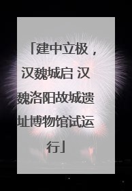 建中立极，汉魏城启 汉魏洛阳故城遗址博物馆试运行