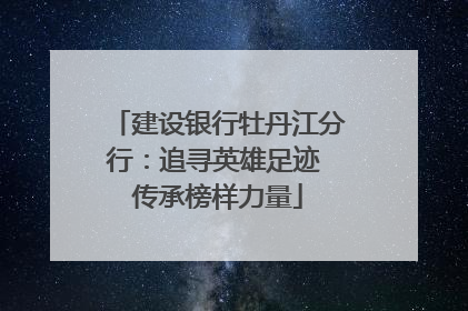 建设银行牡丹江分行：追寻英雄足迹 传承榜样力量
