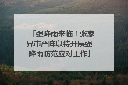 强降雨来临！张家界市严阵以待开展强降雨防范应对工作