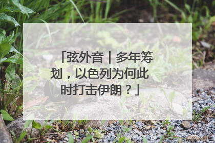 弦外音｜多年筹划，以色列为何此时打击伊朗？