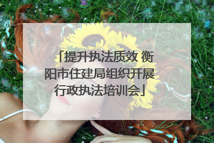 提升执法质效 衡阳市住建局组织开展行政执法培训会