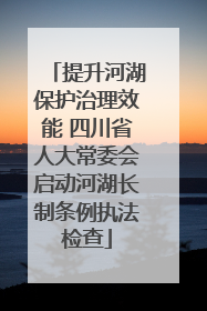 提升河湖保护治理效能 四川省人大常委会启动河湖长制条例执法检查