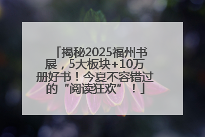 揭秘2025福州书展，5大板块+10万册好书！今夏不容错过的“阅读狂欢”！