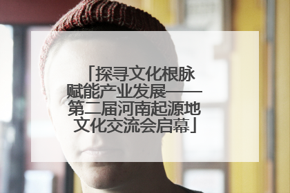 探寻文化根脉 赋能产业发展——第二届河南起源地文化交流会启幕