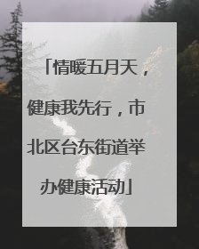 情暖五月天，健康我先行，市北区台东街道举办健康活动