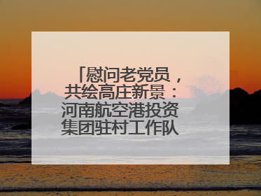 慰问老党员，共绘高庄新景：河南航空港投资集团驻村工作队开启暖心之旅