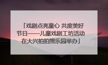 戏剧点亮童心 共度美好节日——儿童戏剧工坊活动在大兴拍拍熊乐园举办