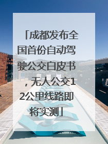 成都发布全国首份自动驾驶公交白皮书，无人公交12公里线路即将实测