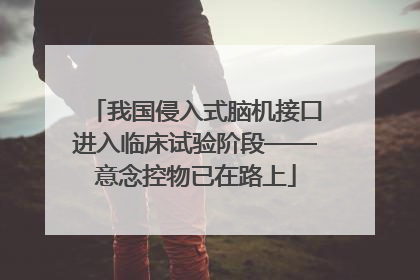 我国侵入式脑机接口进入临床试验阶段——意念控物已在路上
