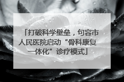 打破科学壁垒，句容市人民医院启动“骨科康复一体化”诊疗模式