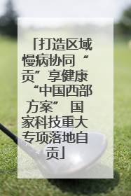 打造区域慢病协同“贡”享健康“中国西部方案” 国家科技重大专项落地自贡