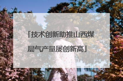 技术创新助推山西煤层气产量屡创新高