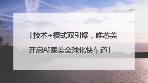技术+模式双引爆，唯芯美开启AI医美全球化快车道