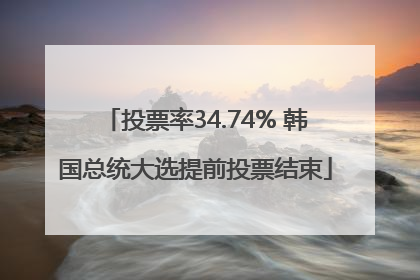 投票率34.74% 韩国总统大选提前投票结束