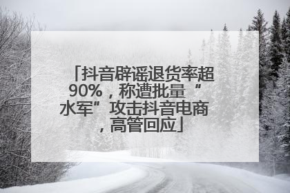 抖音辟谣退货率超90%，称遭批量“水军”攻击抖音电商，高管回应