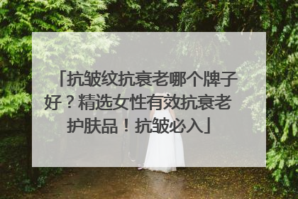 抗皱纹抗衰老哪个牌子好？精选女性有效抗衰老护肤品！抗皱必入
