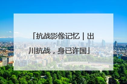 抗战影像记忆｜出川抗战，身已许国