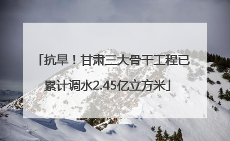 抗旱！甘肃三大骨干工程已累计调水2.45亿立方米