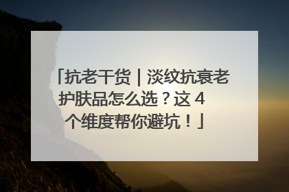 抗老干货｜淡纹抗衰老护肤品怎么选？这 4 个维度帮你避坑！